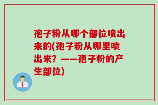 孢子粉从哪个部位喷出来的(孢子粉从哪里喷出来？——孢子粉的产生部位)