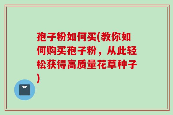 孢子粉如何买(教你如何购买孢子粉，从此轻松获得高质量花草种子)