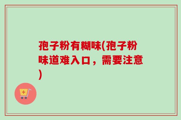孢子粉有糊味(孢子粉味道难入口,需要注意) 孢子粉有糊味(孢子粉味道难入口,需要注意)