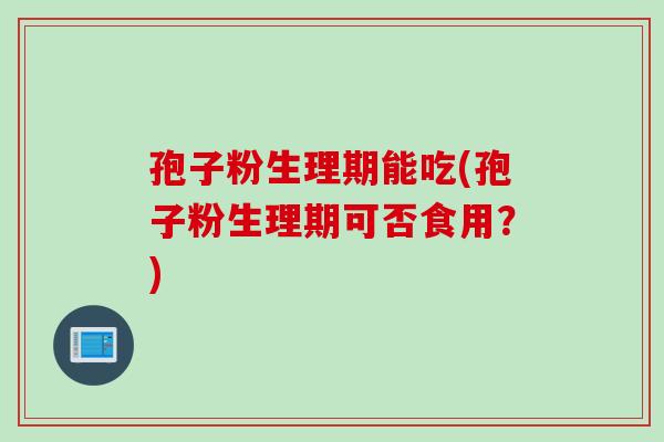 孢子粉生理期能吃(孢子粉生理期可否食用？)