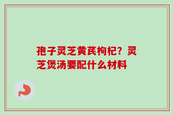 孢子灵芝黄芪枸杞？灵芝煲汤要配什么材料