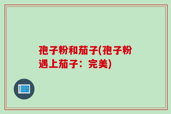 孢子粉和茄子(孢子粉遇上茄子：完美)