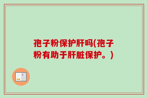 孢子粉保护肝吗(孢子粉有助于肝脏保护。)