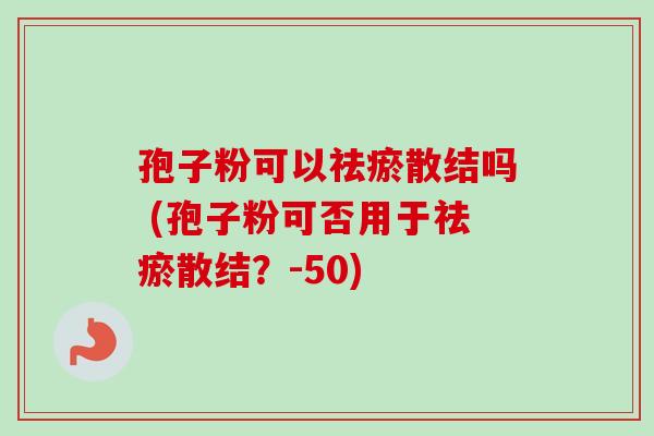 孢子粉可以祛瘀散结吗 (孢子粉可否用于祛瘀散结？-50)