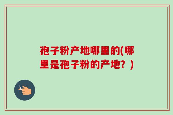 孢子粉产地哪里的(哪里是孢子粉的产地？)
