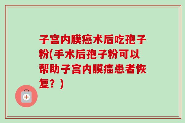 子宫内膜术后吃孢子粉(手术后孢子粉可以帮助子宫内膜患者恢复？)