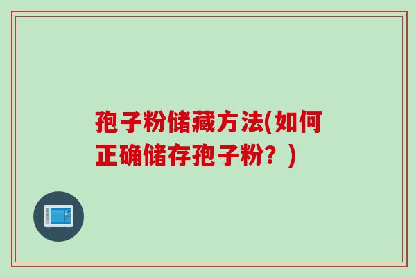 孢子粉储藏方法(如何正确储存孢子粉？)