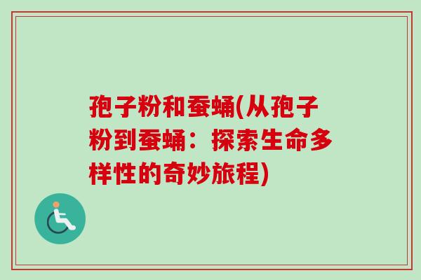 孢子粉和蚕蛹(从孢子粉到蚕蛹：探索生命多样性的奇妙旅程)