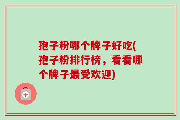 孢子粉哪个牌子好吃(孢子粉排行榜，看看哪个牌子最受欢迎)