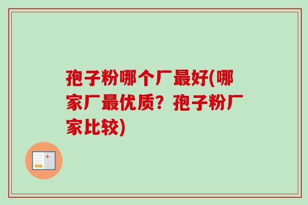 孢子粉哪个厂最好(哪家厂最优质？孢子粉厂家比较)