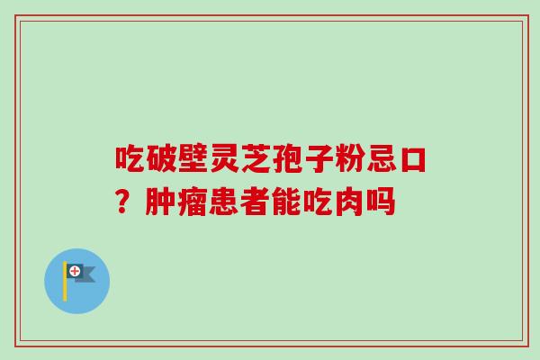 吃破壁灵芝孢子粉忌口？肿瘤患者能吃肉吗