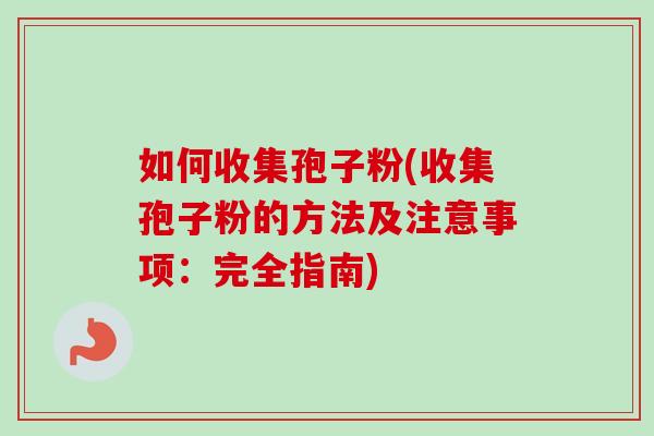 如何收集孢子粉(收集孢子粉的方法及注意事项：完全指南)