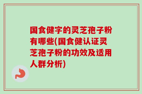 国食健字的灵芝孢子粉有哪些(国食健认证灵芝孢子粉的功效及适用人群分析)