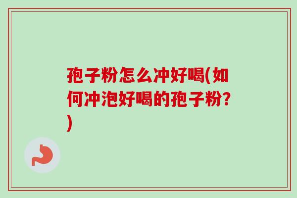 孢子粉怎么冲好喝(如何冲泡好喝的孢子粉？)