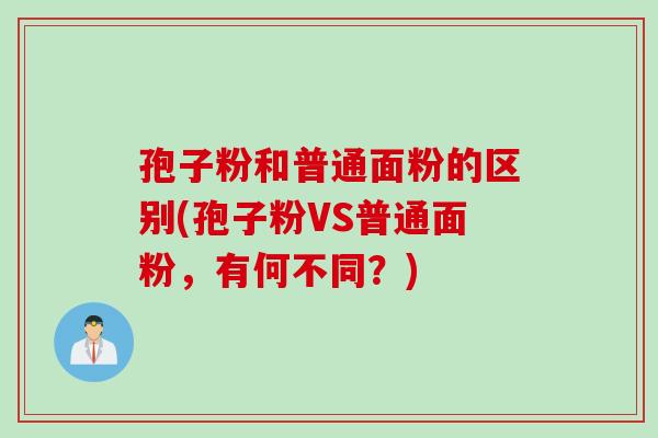 孢子粉和普通面粉的区别(孢子粉VS普通面粉，有何不同？)