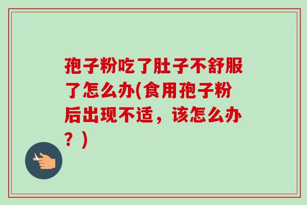 孢子粉吃了肚子不舒服了怎么办(食用孢子粉后出现不适，该怎么办？)