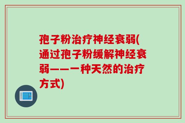 孢子粉治疗神经衰弱(通过孢子粉缓解神经衰弱——一种天然的治疗方式)