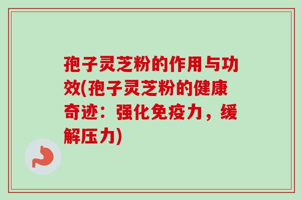 孢子灵芝粉的作用与功效(孢子灵芝粉的健康奇迹:强化免疫力,缓解压力) 孢子灵芝粉的作用与功效(孢子灵芝粉的健康奇迹:强化免疫力,缓解压力)