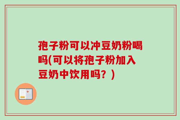 孢子粉可以冲豆奶粉喝吗(可以将孢子粉加入豆奶中饮用吗？)