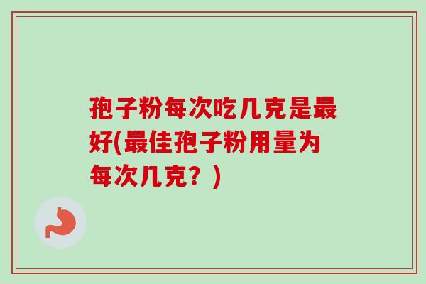 孢子粉每次吃几克是最好(最佳孢子粉用量为每次几克？)