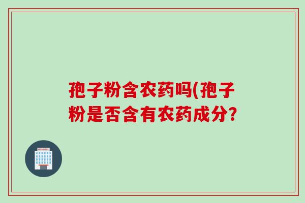 孢子粉含农药吗(孢子粉是否含有农药成分？