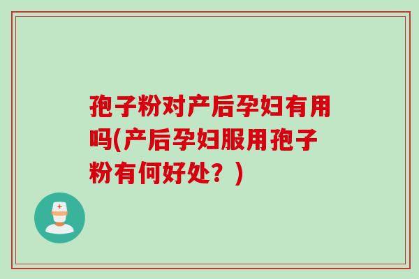 孢子粉对产后孕妇有用吗(产后孕妇服用孢子粉有何好处？)