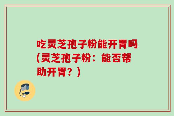 吃灵芝孢子粉能开胃吗(灵芝孢子粉：能否帮助开胃？)