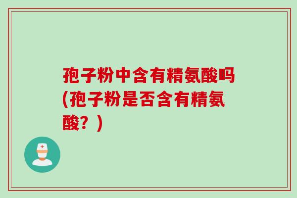 孢子粉中含有精氨酸吗(孢子粉是否含有精氨酸？)