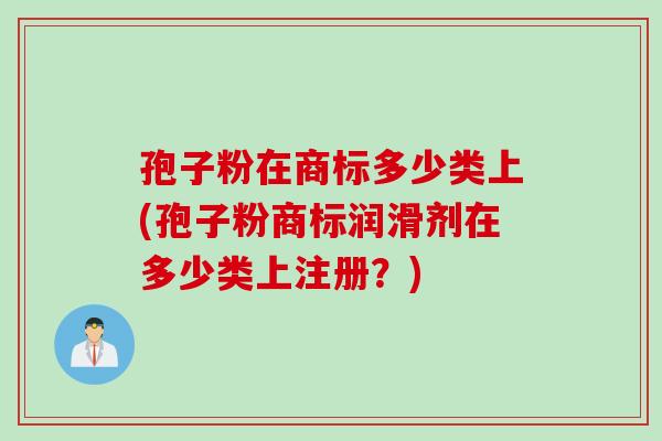 孢子粉在商标多少类上(孢子粉商标润滑剂在多少类上注册？)