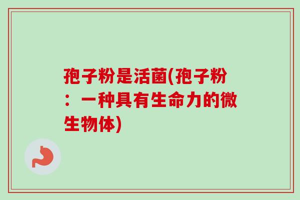 孢子粉是活菌(孢子粉：一种具有生命力的微生物体)