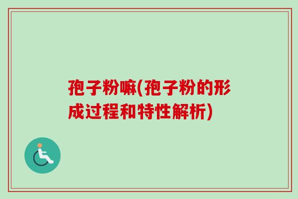 孢子粉嘛(孢子粉的形成过程和特性解析)