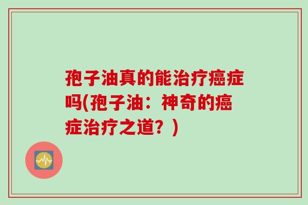 孢子油真的能治疗癌症吗(孢子油：神奇的癌症治疗之道？)