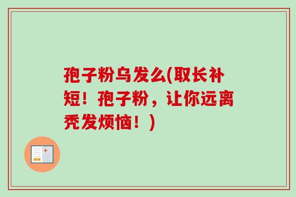 孢子粉乌发么(取长补短！孢子粉，让你远离秃发烦恼！)