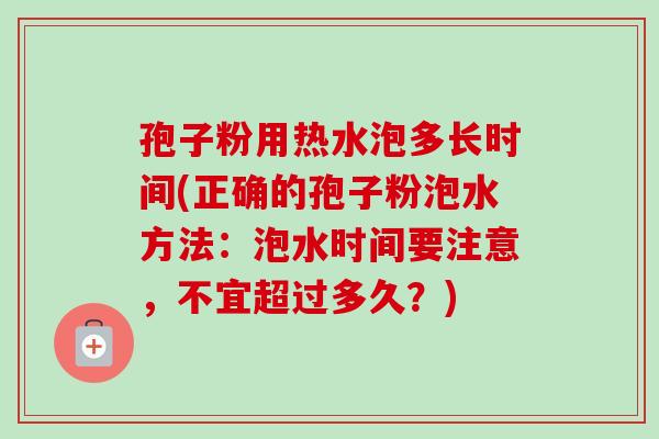 孢子粉用热水泡多长时间(正确的孢子粉泡水方法：泡水时间要注意，不宜超过多久？)