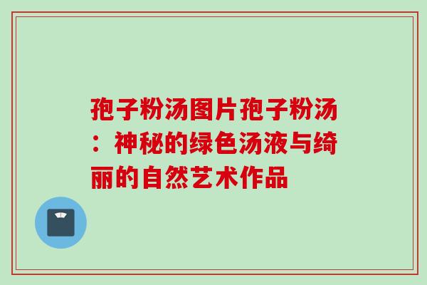 孢子粉汤图片孢子粉汤：神秘的绿色汤液与绮丽的自然艺术作品