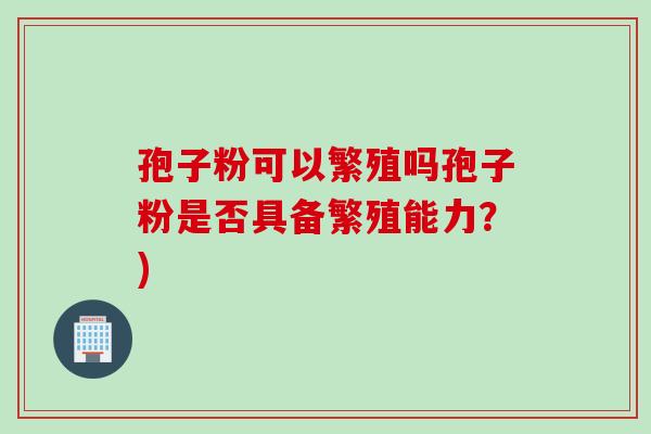 孢子粉可以繁殖吗孢子粉是否具备繁殖能力？)