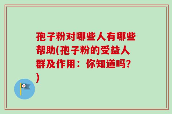 孢子粉对哪些人有哪些帮助(孢子粉的受益人群及作用：你知道吗？)