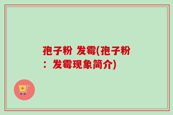 孢子粉 发霉(孢子粉：发霉现象简介)