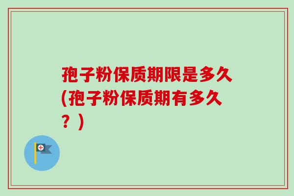 孢子粉保质期限是多久(孢子粉保质期有多久？)