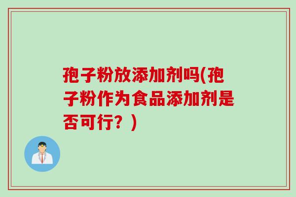 孢子粉放添加剂吗(孢子粉作为食品添加剂是否可行？)