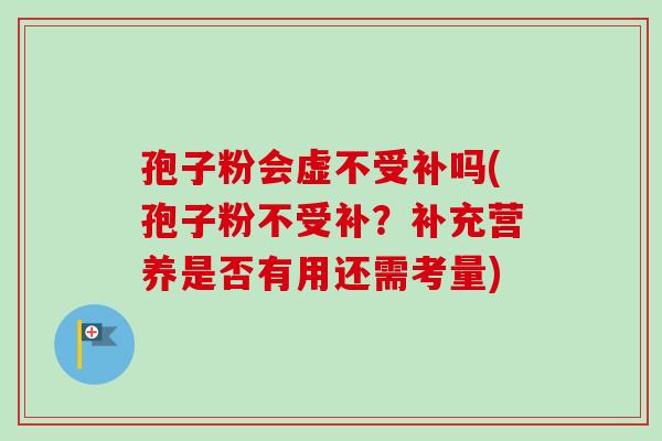 孢子粉会虚不受补吗(孢子粉不受补?补充营养是否有用还需考量) 孢子粉会虚不受补吗(孢子粉不受补?补充营养是否有用还需考量)