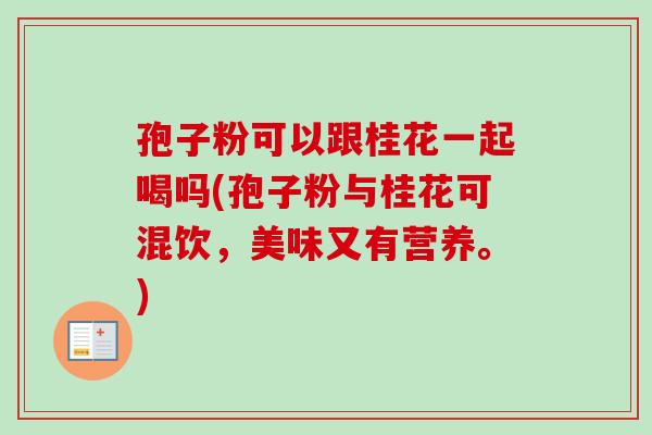 孢子粉可以跟桂花一起喝吗(孢子粉与桂花可混饮，美味又有营养。)