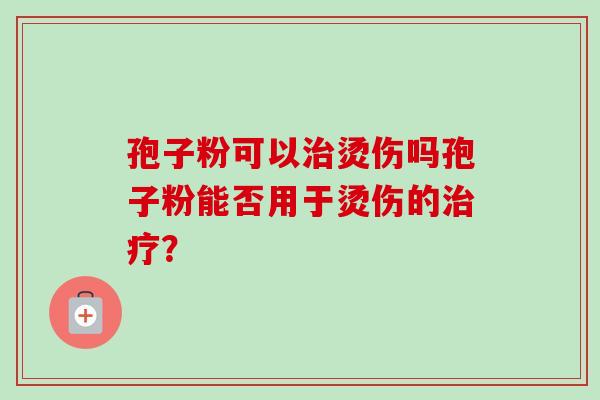 孢子粉可以治烫伤吗孢子粉能否用于烫伤的治疗？
