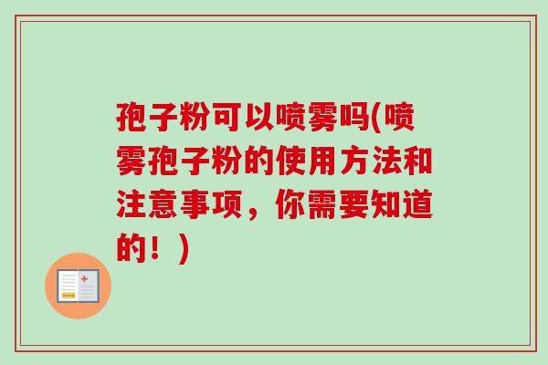 孢子粉可以喷雾吗(喷雾孢子粉的使用方法和注意事项，你需要知道的！)