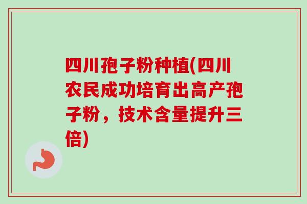 四川孢子粉种植(四川农民成功培育出高产孢子粉，技术含量提升三倍)