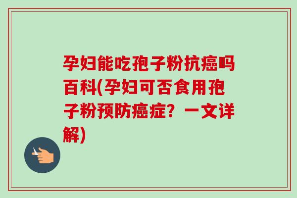 孕妇能吃孢子粉抗癌吗百科(孕妇可否食用孢子粉预防癌症？一文详解)