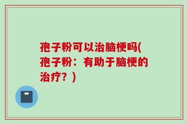 孢子粉可以治脑梗吗(孢子粉：有助于脑梗的治疗？)