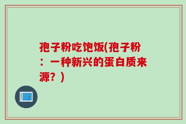 孢子粉吃饱饭(孢子粉：一种新兴的蛋白质来源？)