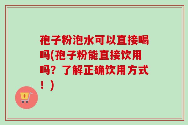 孢子粉泡水可以直接喝吗(孢子粉能直接饮用吗？了解正确饮用方式！)