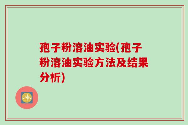 孢子粉溶油实验(孢子粉溶油实验方法及结果分析)